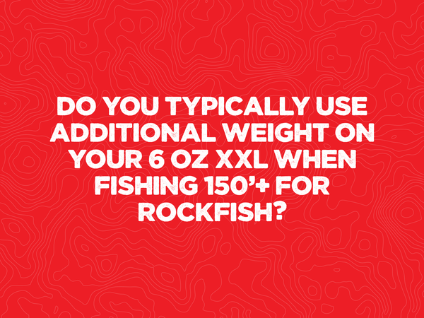 Do you typically use additional weight on your 6 oz XXL when fishing 150'+ for Rockfish?