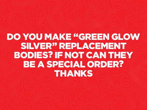 Do you make “Green Glow Silver” replacement bodies? If not can they be a special order? Thanks